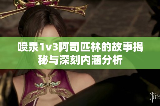 噴泉1v3阿司匹林的故事揭秘與深刻內涵分析