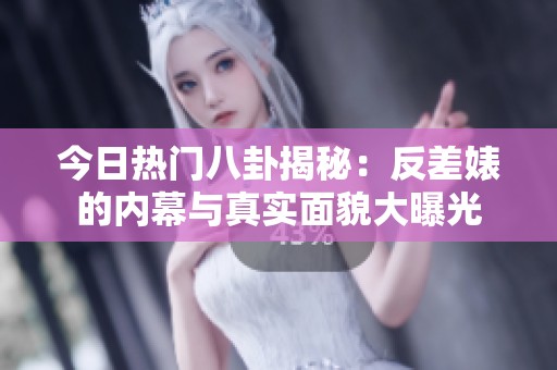 今日熱門八卦揭秘：反差婊的內幕與真實面貌大曝光