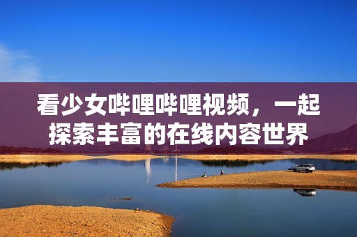 看少女嗶哩嗶哩視頻，一起探索豐富的在線內容世界