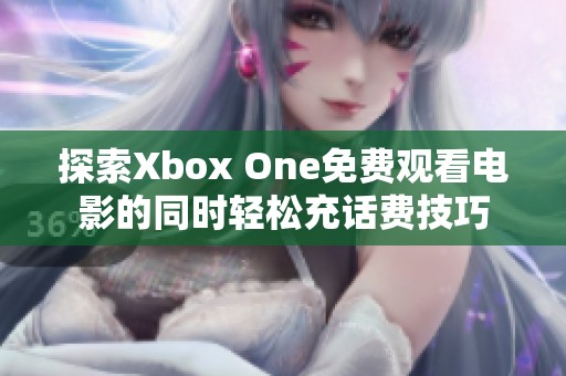 探索Xbox One免費觀看電影的同時輕松充話費技巧