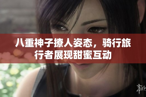 八重神子撩人姿態(tài)，騎行旅行者展現(xiàn)甜蜜互動(dòng)