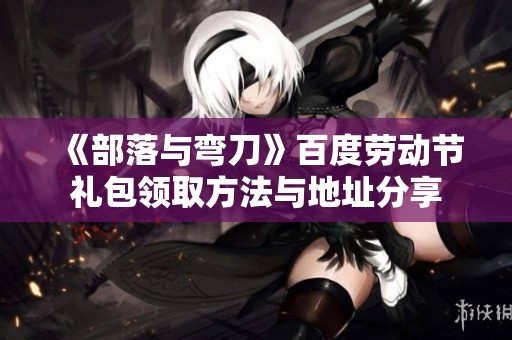 《部落與彎刀》百度勞動節(jié)禮包領取方法與地址分享