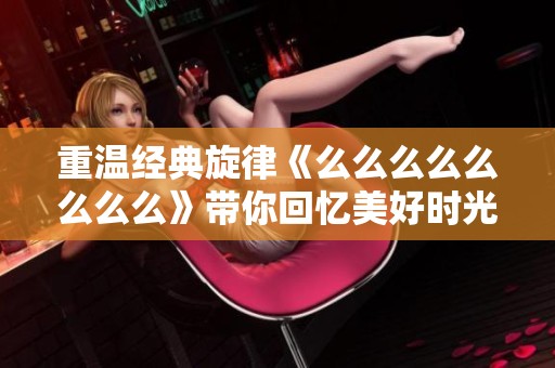 重溫經典旋律《么么么么么么么么》帶你回憶美好時光