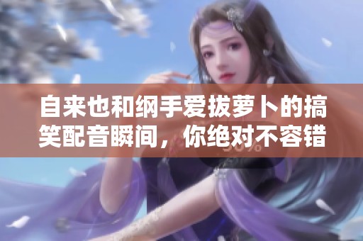 自來也和綱手愛拔蘿卜的搞笑配音瞬間，你絕對不容錯過！