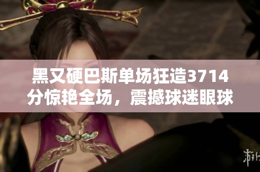 黑又硬巴斯單場狂造3714分驚艷全場，震撼球迷眼球