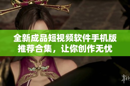 全新成品短視頻軟件手機版推薦合集，讓你創作無憂