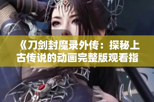 《刀劍封魔錄外傳：探秘上古傳說的動(dòng)畫完整版觀看指南》