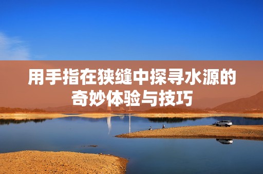 用手指在狹縫中探尋水源的奇妙體驗與技巧