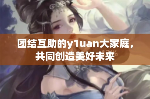 團結互助的y1uan大家庭，共同創造美好未來