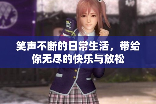 笑聲不斷的日常生活，帶給你無盡的快樂與放松