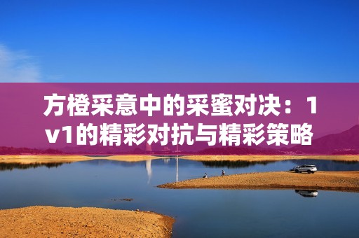 方橙采意中的采蜜對決：1v1的精彩對抗與精彩策略解析