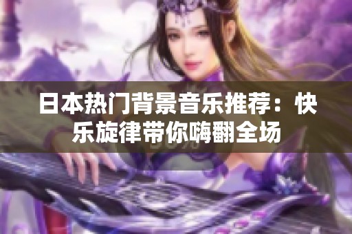 日本熱門背景音樂推薦：快樂旋律帶你嗨翻全場