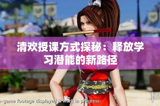 清歡授課方式探秘：釋放學(xué)習(xí)潛能的新路徑
