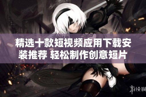 精選十款短視頻應(yīng)用下載安裝推薦 輕松制作創(chuàng)意短片