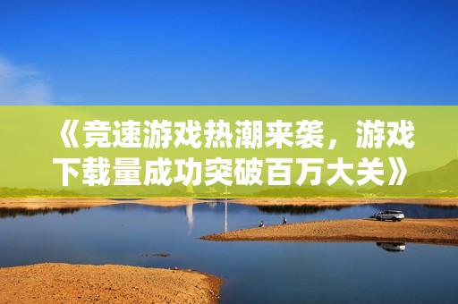 《競速游戲熱潮來襲，游戲下載量成功突破百萬大關》