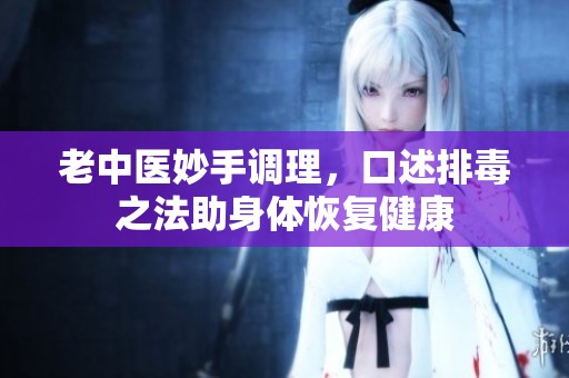 老中醫妙手調理，口述排毒之法助身體恢復健康