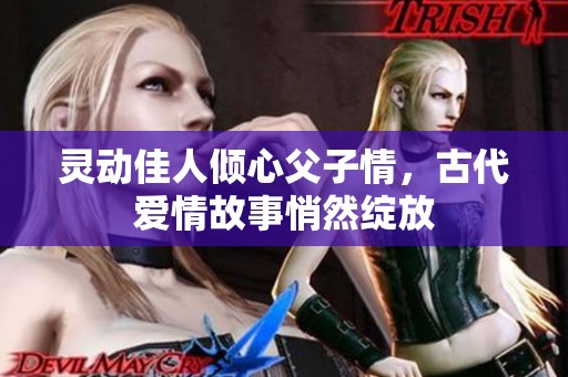 靈動佳人傾心父子情，古代愛情故事悄然綻放