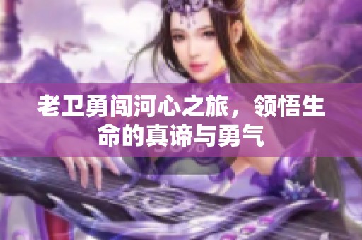 老衛(wèi)勇闖河心之旅，領(lǐng)悟生命的真諦與勇氣