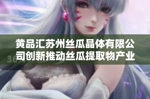 黃品匯蘇州絲瓜晶體有限公司創新推動絲瓜提取物產業發展