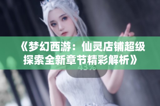《夢幻西游：仙靈店鋪超級探索全新章節精彩解析》