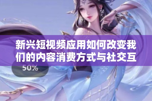 新興短視頻應用如何改變我們的內容消費方式與社交互動