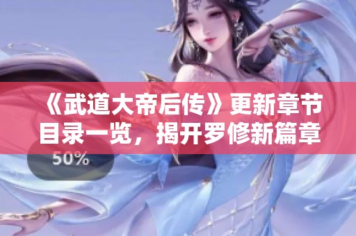 《武道大帝后傳》更新章節目錄一覽，揭開羅修新篇章的神秘面紗