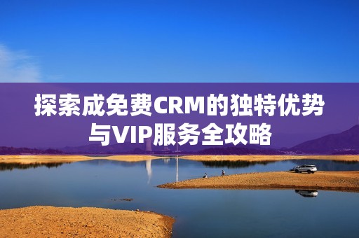 探索成免費CRM的獨特優勢與VIP服務全攻略
