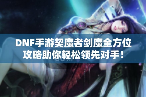 DNF手游契魔者劍魔全方位攻略助你輕松領(lǐng)先對(duì)手！