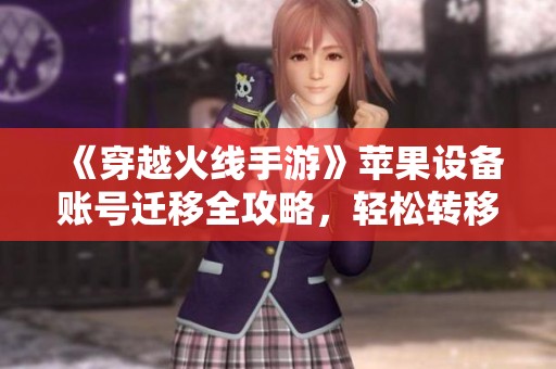 《穿越火線手游》蘋果設備賬號遷移全攻略，輕松轉移你的CF手游數據