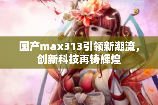 國產max313引領新潮流，創新科技再鑄輝煌