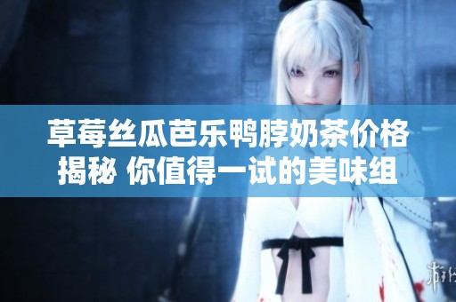 草莓絲瓜芭樂鴨脖奶茶價格揭秘 你值得一試的美味組合