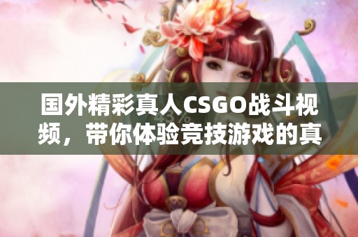 國外精彩真人CSGO戰斗視頻，帶你體驗競技游戲的真實魅力