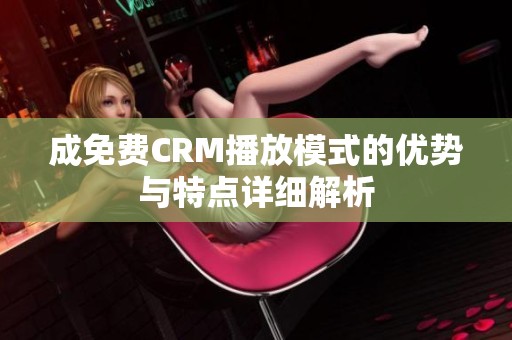 成免費(fèi)CRM播放模式的優(yōu)勢與特點(diǎn)詳細(xì)解析