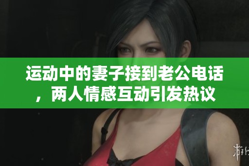 運動中的妻子接到老公電話，兩人情感互動引發熱議