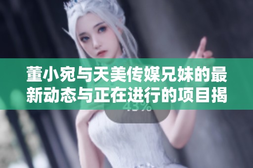 董小宛與天美傳媒兄妹的最新動(dòng)態(tài)與正在進(jìn)行的項(xiàng)目揭秘