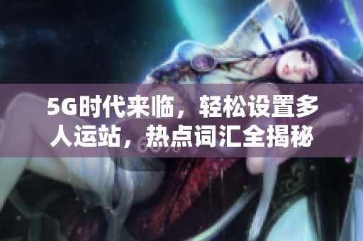 5G時代來臨，輕松設(shè)置多人運站，熱點詞匯全揭秘