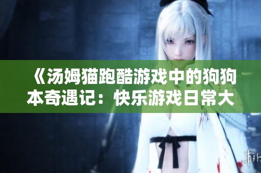 《湯姆貓跑酷游戲中的狗狗本奇遇記：快樂游戲日常大揭秘》