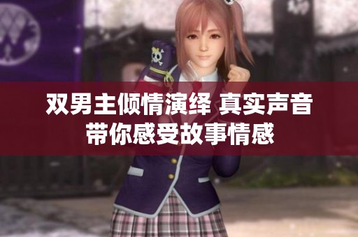 雙男主傾情演繹 真實(shí)聲音帶你感受故事情感