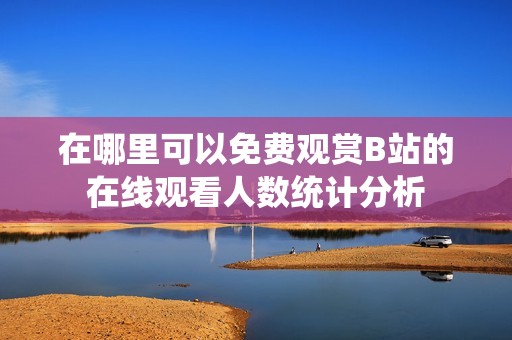 在哪里可以免費觀賞B站的在線觀看人數統計分析