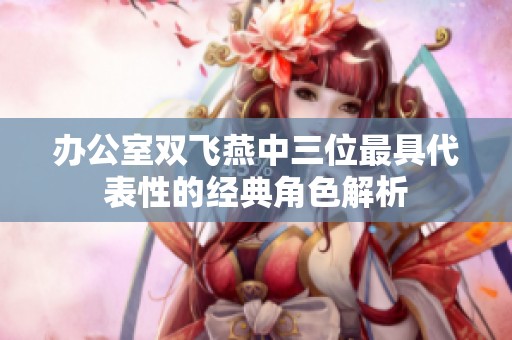 辦公室雙飛燕中三位最具代表性的經典角色解析