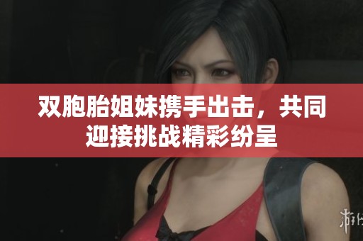 雙胞胎姐妹攜手出擊，共同迎接挑戰(zhàn)精彩紛呈
