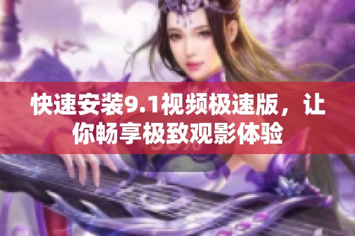 快速安裝9.1視頻極速版，讓你暢享極致觀影體驗