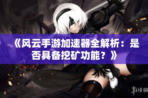 《風云手游加速器全解析：是否具備挖礦功能？》