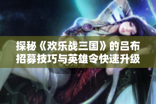 探秘《歡樂戰三國》的呂布招募技巧與英雄令快速升級指南