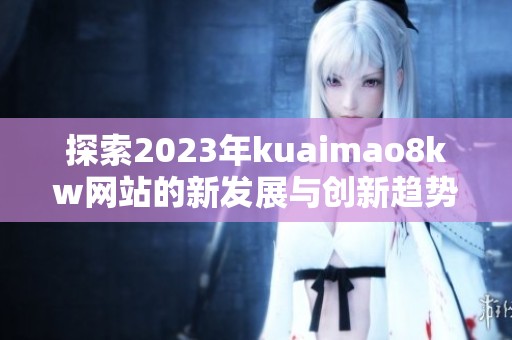 探索2023年kuaimao8kw網站的新發展與創新趨勢