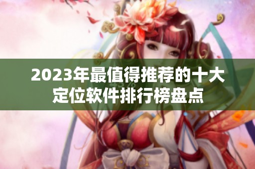 2023年最值得推薦的十大定位軟件排行榜盤(pán)點(diǎn)