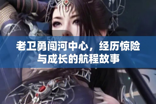 老衛勇闖河中心，經歷驚險與成長的航程故事
