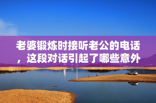 老婆鍛煉時接聽老公的電話，這段對話引起了哪些意外反響