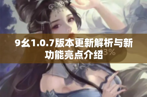9幺1.0.7版本更新解析與新功能亮點介紹