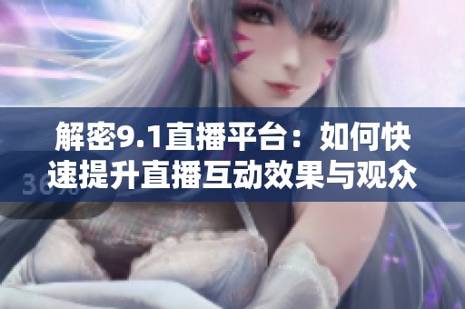 解密9.1直播平臺：如何快速提升直播互動效果與觀眾粘性